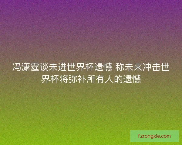 冯潇霆谈未进世界杯遗憾 称未来冲击世界杯将弥补所有人的遗憾
