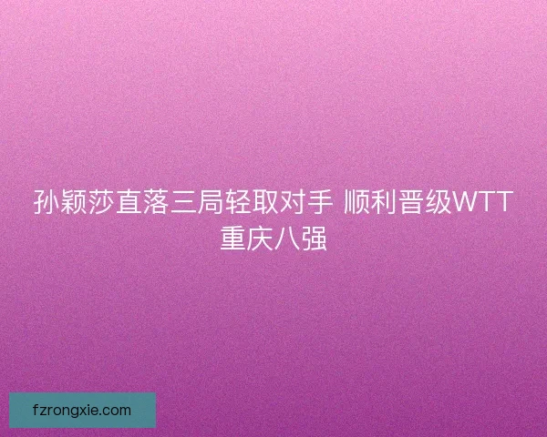 孙颖莎直落三局轻取对手 顺利晋级WTT重庆八强