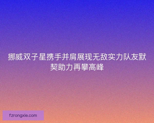 挪威双子星携手并肩展现无敌实力队友默契助力再攀高峰