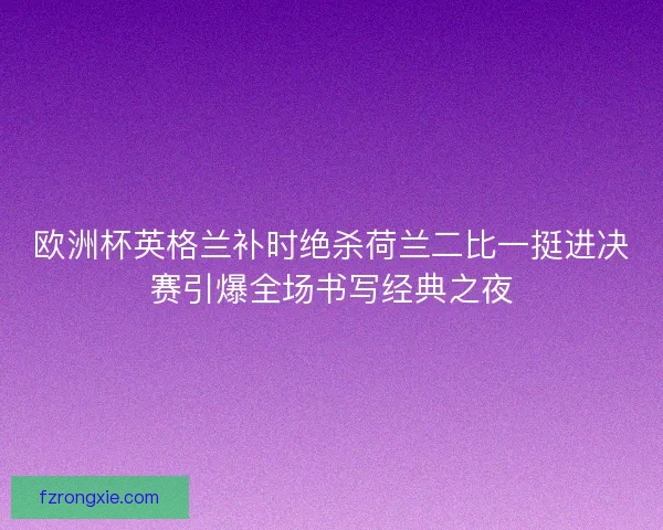 欧洲杯英格兰补时绝杀荷兰二比一挺进决赛引爆全场书写经典之夜