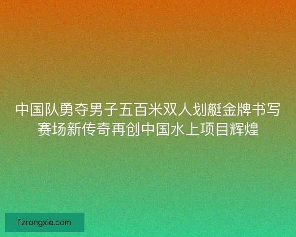 中国队勇夺男子五百米双人划艇金牌书写赛场新传奇再创中国水上项目辉煌