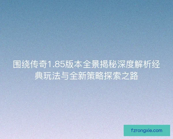 围绕传奇1.85版本全景揭秘深度解析经典玩法与全新策略探索之路