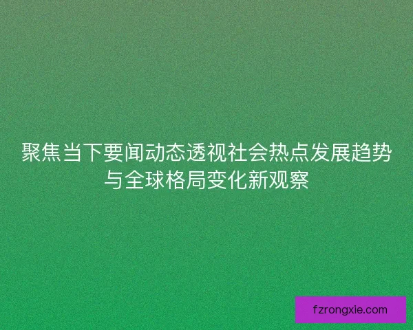 聚焦当下要闻动态透视社会热点发展趋势与全球格局变化新观察