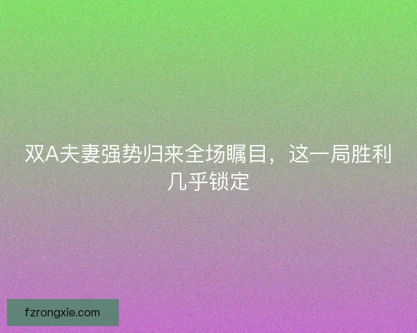 双A夫妻强势归来全场瞩目，这一局胜利几乎锁定