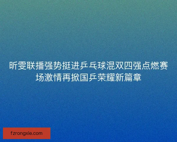 昕雯联播强势挺进乒乓球混双四强点燃赛场激情再掀国乒荣耀新篇章