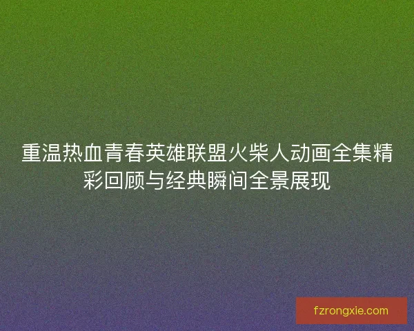 重温热血青春英雄联盟火柴人动画全集精彩回顾与经典瞬间全景展现