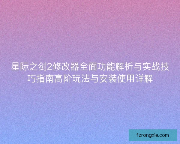 星际之剑2修改器全面功能解析与实战技巧指南高阶玩法与安装使用详解