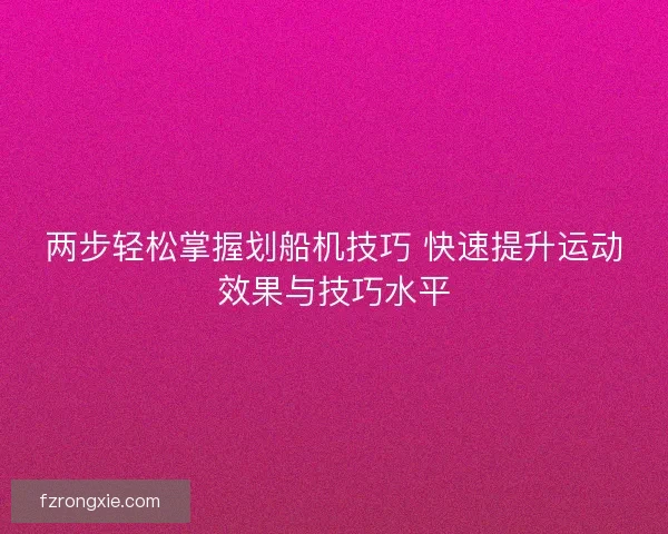 两步轻松掌握划船机技巧 快速提升运动效果与技巧水平 两步轻松掌握划船机技巧 快速提升运动效果与技巧水平