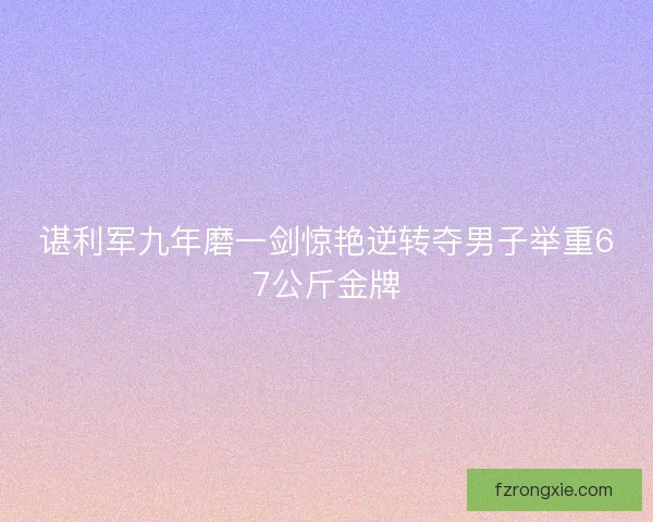 谌利军九年磨一剑惊艳逆转夺男子举重67公斤金牌