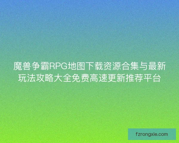 魔兽争霸RPG地图下载资源合集与最新玩法攻略大全免费高速更新推荐平台