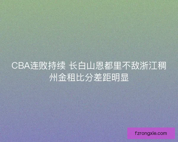 CBA连败持续 长白山恩都里不敌浙江稠州金租比分差距明显 CBA连败持续 长白山恩都里不敌浙江稠州金租比分差距明显