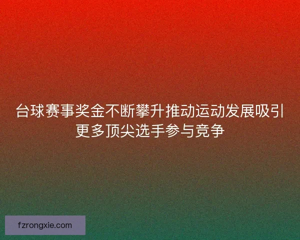 台球赛事奖金不断攀升推动运动发展吸引更多顶尖选手参与竞争 台球赛事奖金不断攀升推动运动发展吸引更多顶尖选手参与竞争