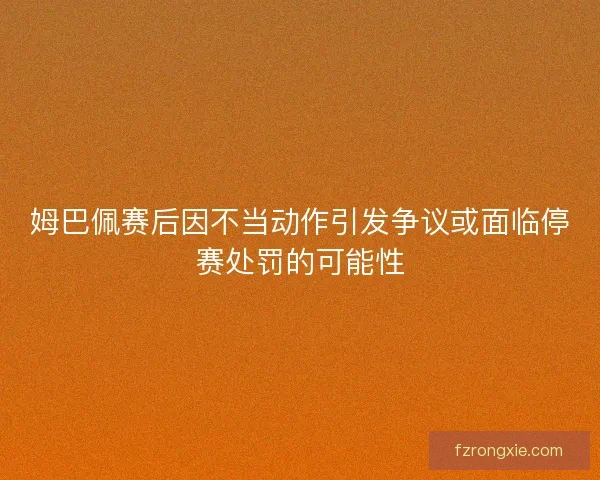 姆巴佩赛后因不当动作引发争议或面临停赛处罚的可能性 姆巴佩赛后因不当动作引发争议或面临停赛处罚的可能性