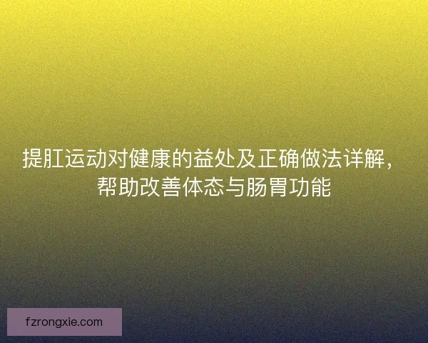 提肛运动对健康的益处及正确做法详解，帮助改善体态与肠胃功能