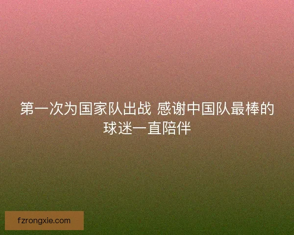 第一次为国家队出战 感谢中国队最棒的球迷一直陪伴