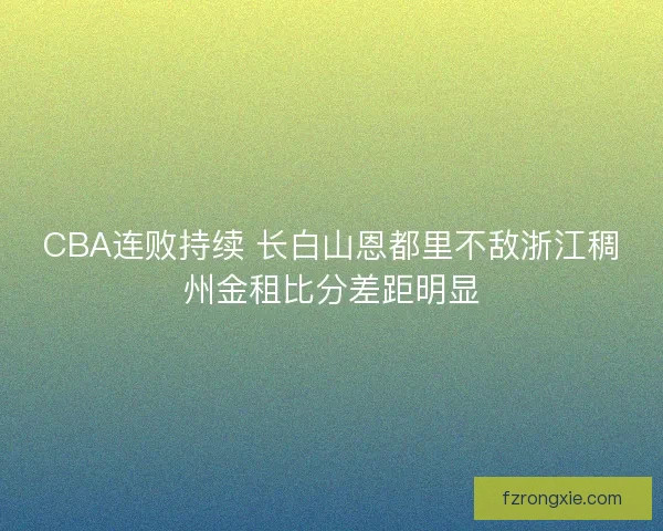 CBA连败持续 长白山恩都里不敌浙江稠州金租比分差距明显