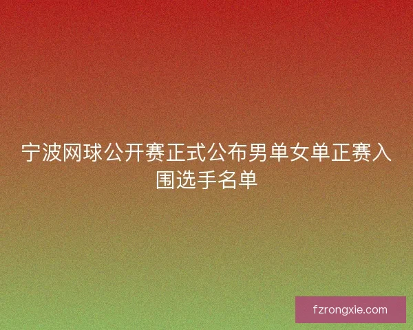 宁波网球公开赛正式公布男单女单正赛入围选手名单