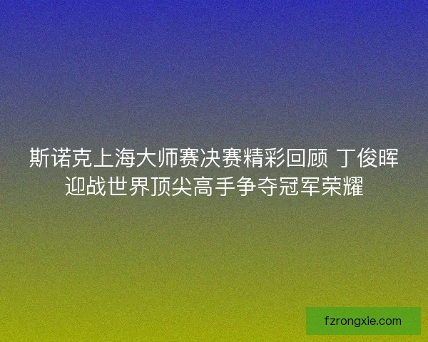 斯诺克上海大师赛决赛精彩回顾 丁俊晖迎战世界顶尖高手争夺冠军荣耀