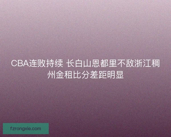 CBA连败持续 长白山恩都里不敌浙江稠州金租比分差距明显
