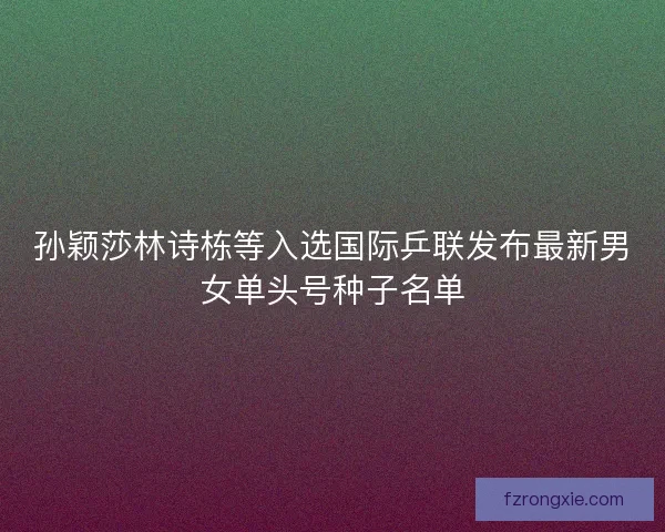 孙颖莎林诗栋等入选国际乒联发布最新男女单头号种子名单