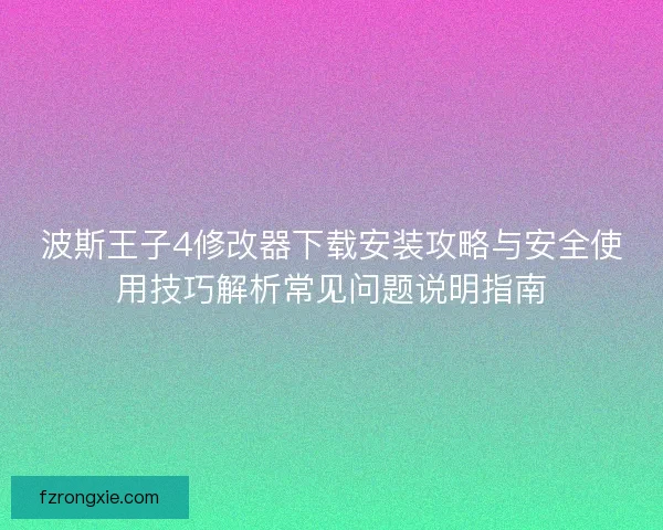 波斯王子4修改器下载安装攻略与安全使用技巧解析常见问题说明指南