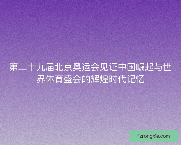 第二十九届北京奥运会见证中国崛起与世界体育盛会的辉煌时代记忆