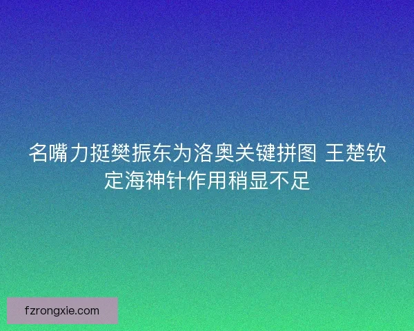 名嘴力挺樊振东为洛奥关键拼图 王楚钦定海神针作用稍显不足
