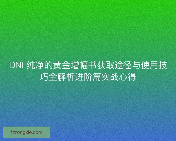 DNF纯净的黄金增幅书获取途径与使用技巧全解析进阶篇实战心得 DNF纯净的黄金增幅书获取途径与使用技巧全解析进阶篇实战心得