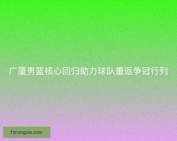 广厦男篮核心回归助力球队重返争冠行列