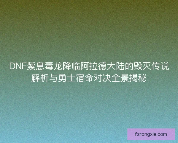 DNF紫息毒龙降临阿拉德大陆的毁灭传说解析与勇士宿命对决全景揭秘 DNF紫息毒龙降临阿拉德大陆的毁灭传说解析与勇士宿命对决全景揭秘
